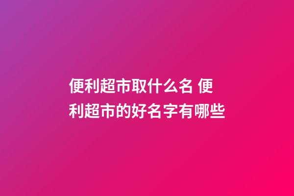 便利超市取什么名 便利超市的好名字有哪些-第1張-店鋪起名-玄機派